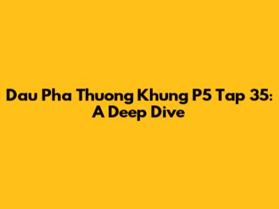 Dau Pha Thuong Khung P5 Tap 35: A Deep Dive