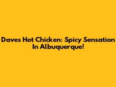 Dave's Hot Chicken: Spicy Sensation In Albuquerque!