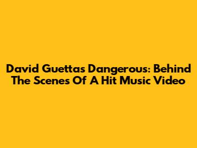 David Guetta's 'Dangerous': Behind The Scenes Of A Hit Music Video