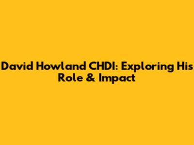 David Howland CHDI: Exploring His Role & Impact