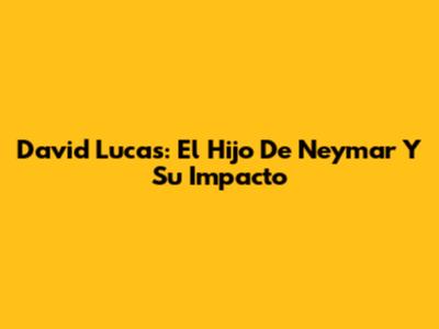 David Lucas: El Hijo De Neymar Y Su Impacto