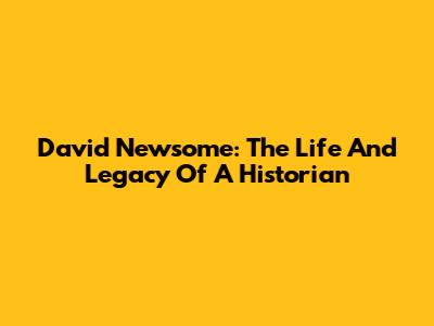David Newsome: The Life And Legacy Of A Historian