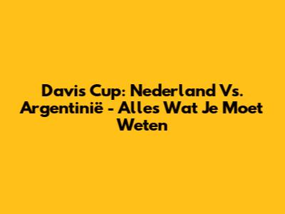 Davis Cup: Nederland Vs. Argentinië - Alles Wat Je Moet Weten
