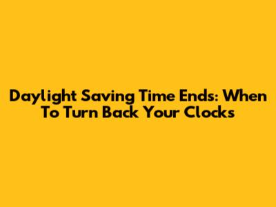 Daylight Saving Time Ends: When To Turn Back Your Clocks