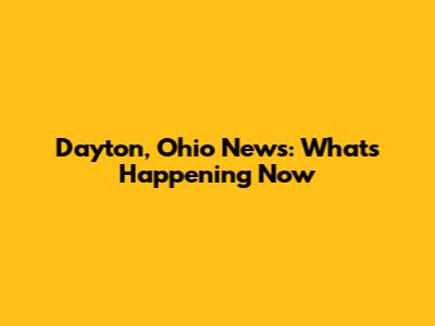 Dayton, Ohio News: What's Happening Now