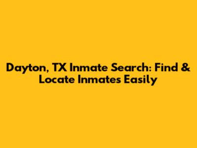 Dayton, TX Inmate Search: Find & Locate Inmates Easily