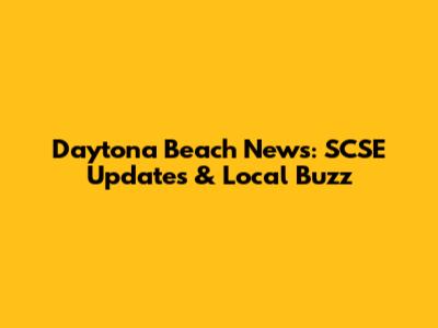 Daytona Beach News: SCSE Updates & Local Buzz