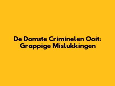 De Domste Criminelen Ooit: Grappige Mislukkingen