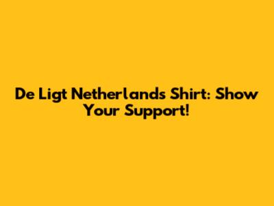 De Ligt Netherlands Shirt: Show Your Support!