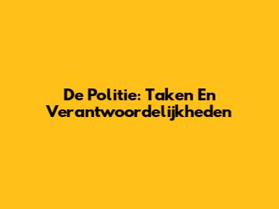 De Politie: Taken En Verantwoordelijkheden
