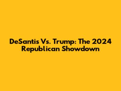 DeSantis Vs. Trump: The 2024 Republican Showdown