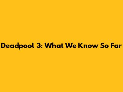 Deadpool 3: What We Know So Far