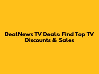 DealNews TV Deals: Find Top TV Discounts & Sales