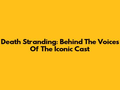 Death Stranding: Behind The Voices Of The Iconic Cast