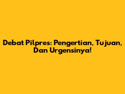 Debat Pilpres: Pengertian, Tujuan, Dan Urgensinya!