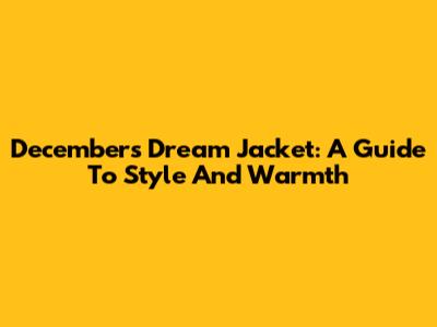 December's Dream Jacket: A Guide To Style And Warmth
