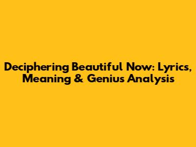 Deciphering 'Beautiful Now': Lyrics, Meaning & Genius Analysis