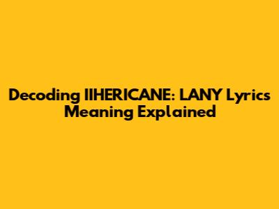 Decoding "IIHERICANE": LANY Lyrics Meaning Explained