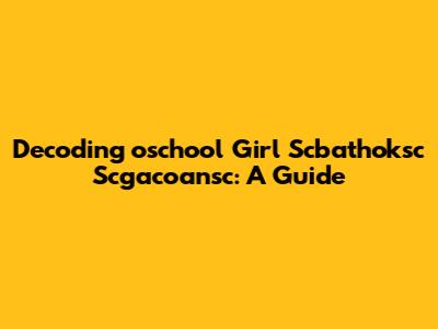 Decoding 'oschool Girl Scbathoksc Scgacoansc': A Guide