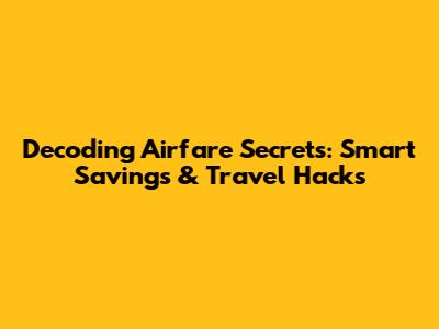 Decoding Airfare Secrets: Smart Savings & Travel Hacks