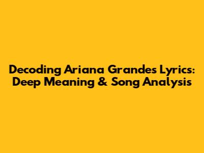 Decoding Ariana Grande's Lyrics: Deep Meaning & Song Analysis