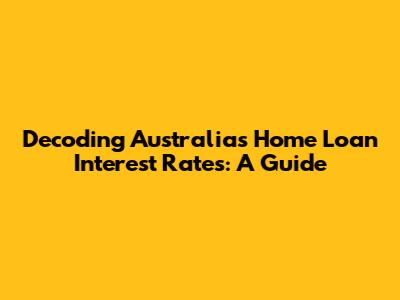 Decoding Australia's Home Loan Interest Rates: A Guide