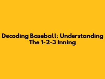 Decoding Baseball: Understanding The 1-2-3 Inning