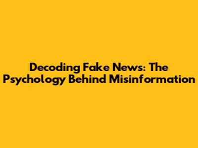 Decoding Fake News: The Psychology Behind Misinformation