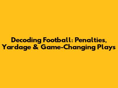 Decoding Football: Penalties, Yardage & Game-Changing Plays