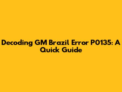 Decoding GM Brazil Error P0135: A Quick Guide