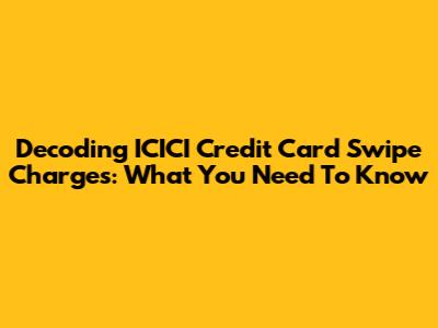 Decoding ICICI Credit Card Swipe Charges: What You Need To Know
