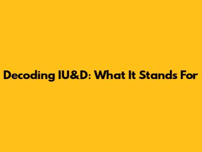 Decoding IU&D: What It Stands For