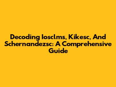 Decoding Iosclms, Kikesc, And Schernandezsc: A Comprehensive Guide