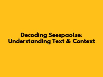 Decoding Seespaolse: Understanding Text & Context