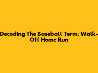 Decoding The Baseball Term: Walk-Off Home Run