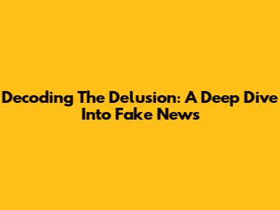 Decoding The Delusion: A Deep Dive Into Fake News