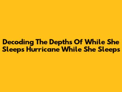 Decoding The Depths Of While She Sleeps' 'Hurricane While She Sleeps'