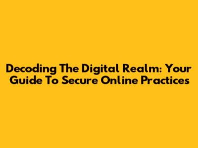 Decoding The Digital Realm: Your Guide To Secure Online Practices