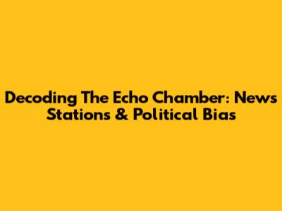 Decoding The Echo Chamber: News Stations & Political Bias