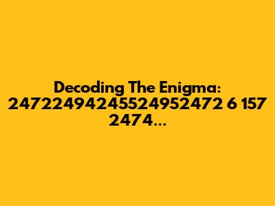 Decoding The Enigma: 24722494245524952472 6 157 2474...