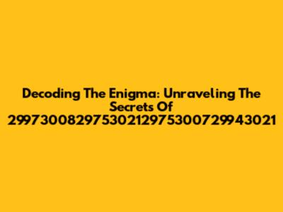 Decoding The Enigma: Unraveling The Secrets Of 29973008297530212975300729943021