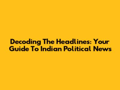 Decoding The Headlines: Your Guide To Indian Political News