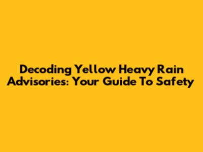 Decoding Yellow Heavy Rain Advisories: Your Guide To Safety