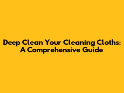 Deep Clean Your Cleaning Cloths: A Comprehensive Guide