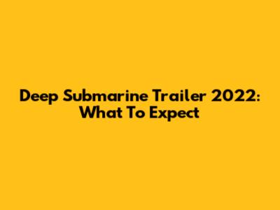 Deep Submarine Trailer 2022: What To Expect