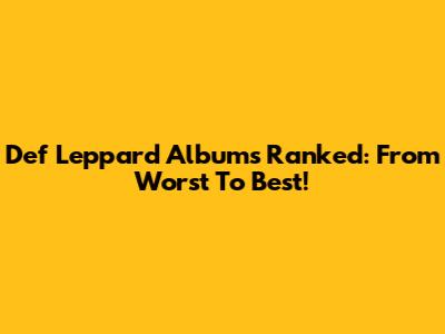 Def Leppard Albums Ranked: From Worst To Best!