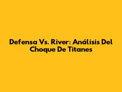Defensa Vs. River: Análisis Del Choque De Titanes