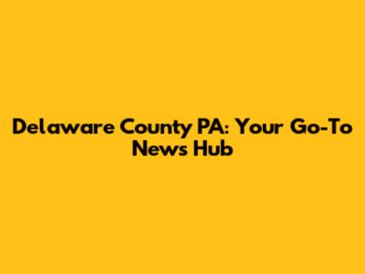 Delaware County PA: Your Go-To News Hub