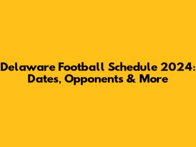 Delaware Football Schedule 2024: Dates, Opponents & More