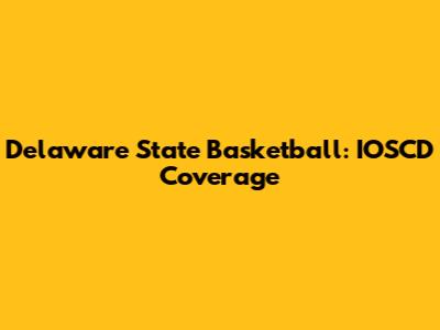 Delaware State Basketball: IOSCD Coverage